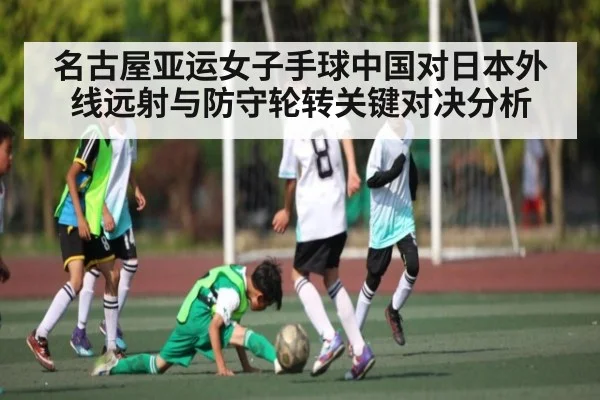 名古屋亚运女子手球中国对日本外线远射与防守轮转关键对决分析