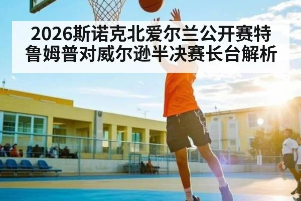 2026斯诺克北爱尔兰公开赛特鲁姆普对威尔逊半决赛长台解析
